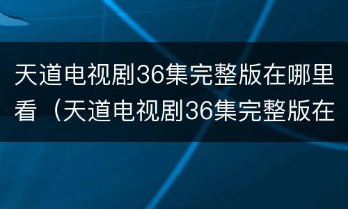 天道电视剧36集完整版在哪里看（天道电视剧36集完整版在哪里看啊）