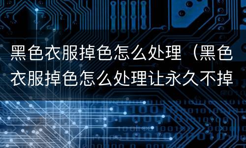 黑色衣服掉色怎么处理（黑色衣服掉色怎么处理让永久不掉）