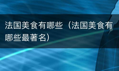 法国美食有哪些（法国美食有哪些最著名）