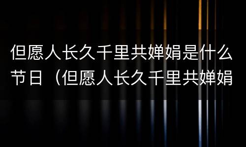 但愿人长久千里共婵娟是什么节日（但愿人长久千里共婵娟是什么节日什么意思）