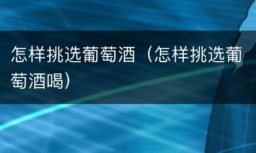 怎样挑选葡萄酒（怎样挑选葡萄酒喝）