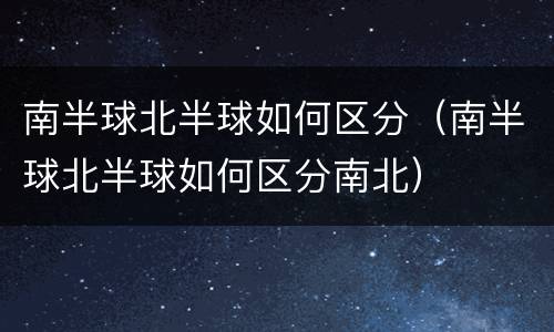 南半球北半球如何区分（南半球北半球如何区分南北）