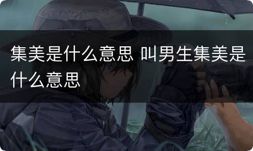 集美是什么意思 叫男生集美是什么意思