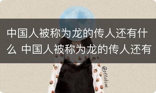 中国人被称为龙的传人还有什么 中国人被称为龙的传人还有什么名字