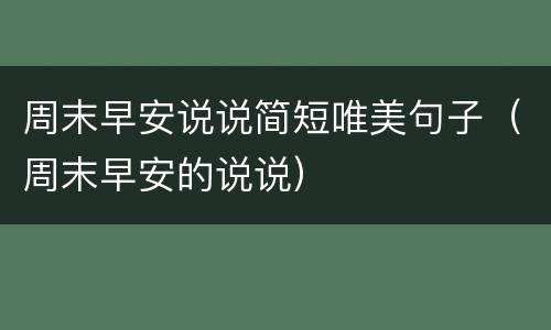 周末早安说说简短唯美句子（周末早安的说说）