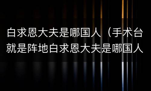 白求恩大夫是哪国人（手术台就是阵地白求恩大夫是哪国人）