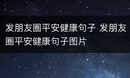 发朋友圈平安健康句子 发朋友圈平安健康句子图片