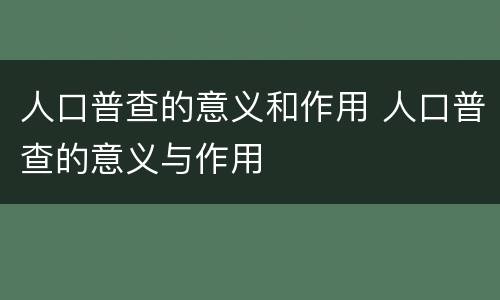 人口普查的意义和作用 人口普查的意义与作用