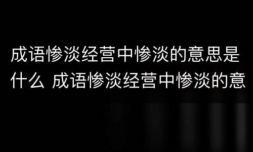 成语惨淡经营中惨淡的意思是什么 成语惨淡经营中惨淡的意思是什么呢