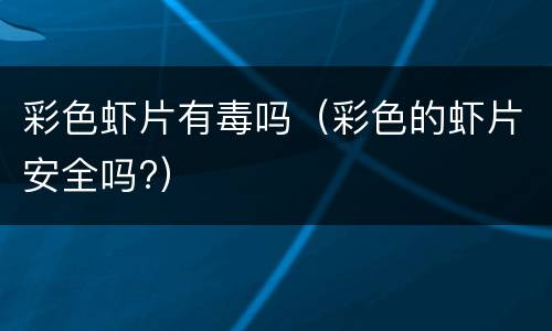 彩色虾片有毒吗（彩色的虾片安全吗?）