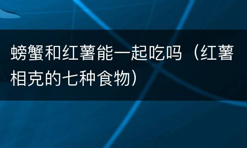 螃蟹和红薯能一起吃吗（红薯相克的七种食物）