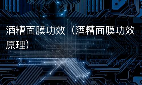 酒糟面膜功效（酒糟面膜功效原理）