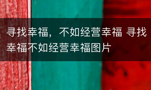 寻找幸福，不如经营幸福 寻找幸福不如经营幸福图片