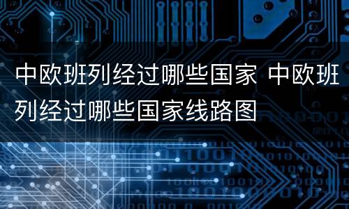 中欧班列经过哪些国家 中欧班列经过哪些国家线路图