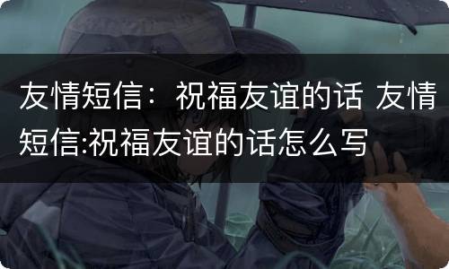 友情短信：祝福友谊的话 友情短信:祝福友谊的话怎么写