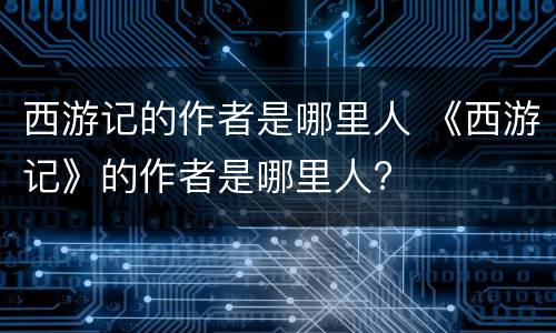 西游记的作者是哪里人 《西游记》的作者是哪里人?