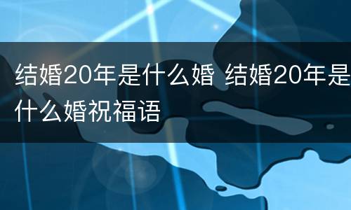 结婚20年是什么婚 结婚20年是什么婚祝福语