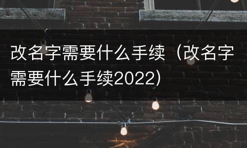 改名字需要什么手续（改名字需要什么手续2022）