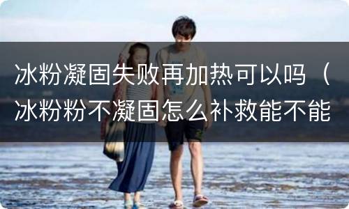 冰粉凝固失败再加热可以吗（冰粉粉不凝固怎么补救能不能在加热）
