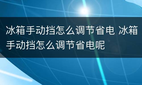 冰箱手动挡怎么调节省电 冰箱手动挡怎么调节省电呢