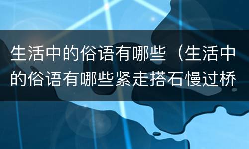 生活中的俗语有哪些（生活中的俗语有哪些紧走搭石慢过桥之类的俗语有哪些）