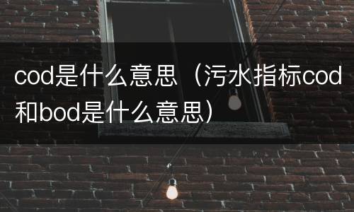 cod是什么意思（污水指标cod和bod是什么意思）