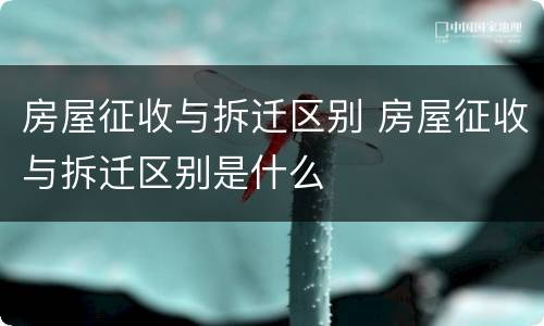 房屋征收与拆迁区别 房屋征收与拆迁区别是什么