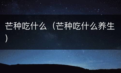 芒种吃什么（芒种吃什么养生）