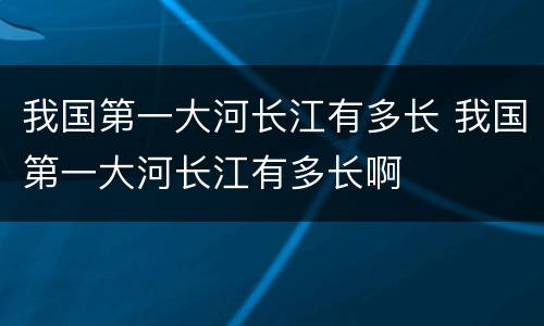 我国第一大河长江有多长 我国第一大河长江有多长啊