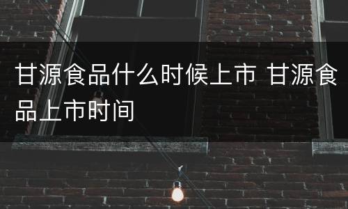 甘源食品什么时候上市 甘源食品上市时间