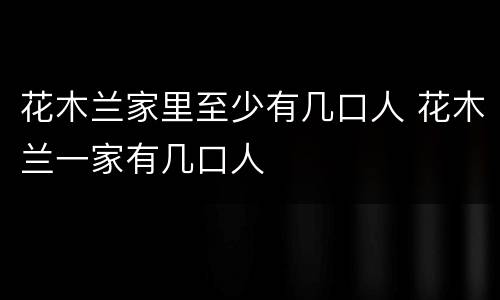 花木兰家里至少有几口人 花木兰一家有几口人