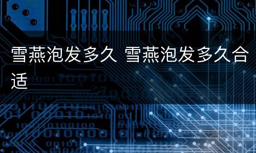 雪燕泡发多久 雪燕泡发多久合适