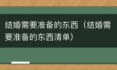 结婚需要准备的东西（结婚需要准备的东西清单）