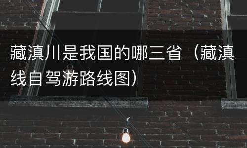 藏滇川是我国的哪三省（藏滇线自驾游路线图）