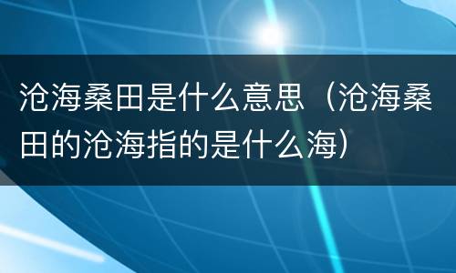 沧海桑田是什么意思（沧海桑田的沧海指的是什么海）