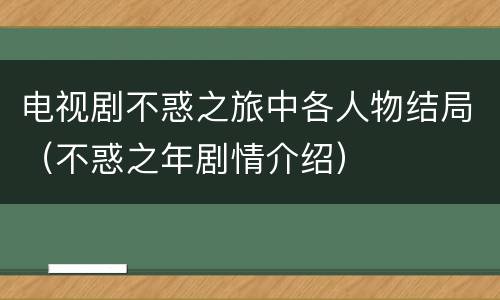 电视剧不惑之旅中各人物结局（不惑之年剧情介绍）