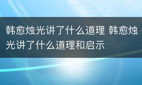 韩愈烛光讲了什么道理 韩愈烛光讲了什么道理和启示