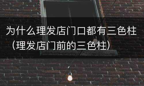 为什么理发店门口都有三色柱（理发店门前的三色柱）