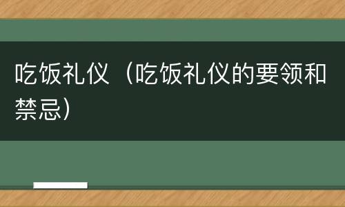 吃饭礼仪（吃饭礼仪的要领和禁忌）