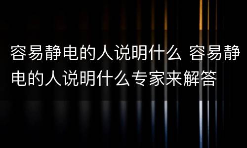 容易静电的人说明什么 容易静电的人说明什么专家来解答