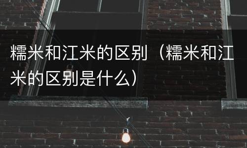 糯米和江米的区别（糯米和江米的区别是什么）