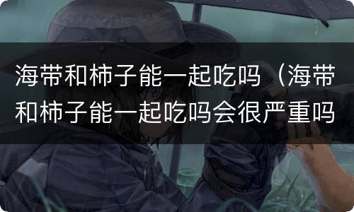海带和柿子能一起吃吗（海带和柿子能一起吃吗会很严重吗）