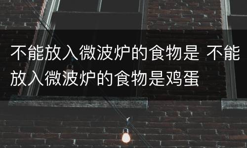 不能放入微波炉的食物是 不能放入微波炉的食物是鸡蛋