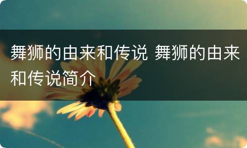 舞狮的由来和传说 舞狮的由来和传说简介