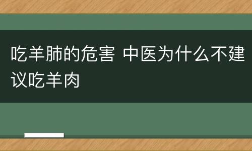 吃羊肺的危害 中医为什么不建议吃羊肉