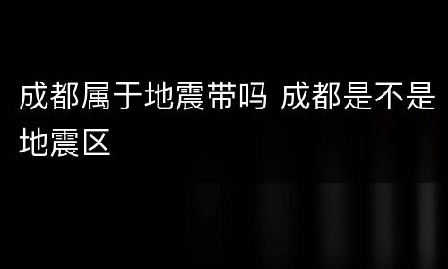 成都属于地震带吗 成都是不是地震区
