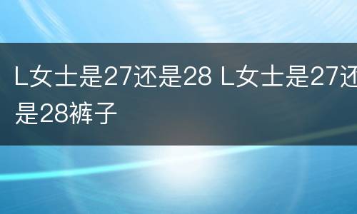 L女士是27还是28 L女士是27还是28裤子