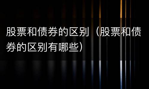 股票和债券的区别（股票和债券的区别有哪些）