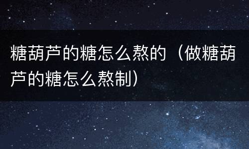 糖葫芦的糖怎么熬的（做糖葫芦的糖怎么熬制）