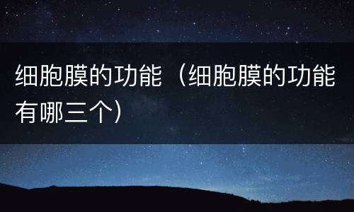 细胞膜的功能（细胞膜的功能有哪三个）